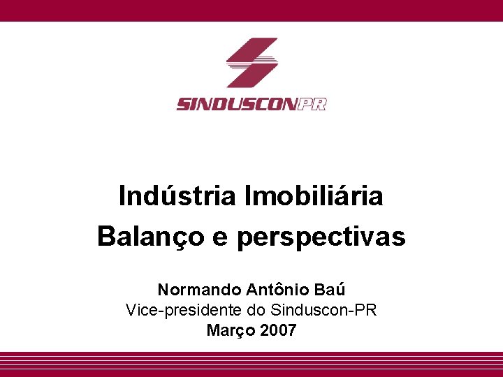 Indústria Imobiliária Balanço e perspectivas Normando Antônio Baú Vice-presidente do Sinduscon-PR Março 2007 