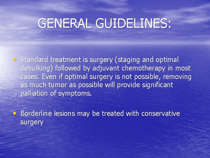 GENERAL GUIDELINES: • Standard treatment is surgery (staging and optimal debulking) followed by adjuvant