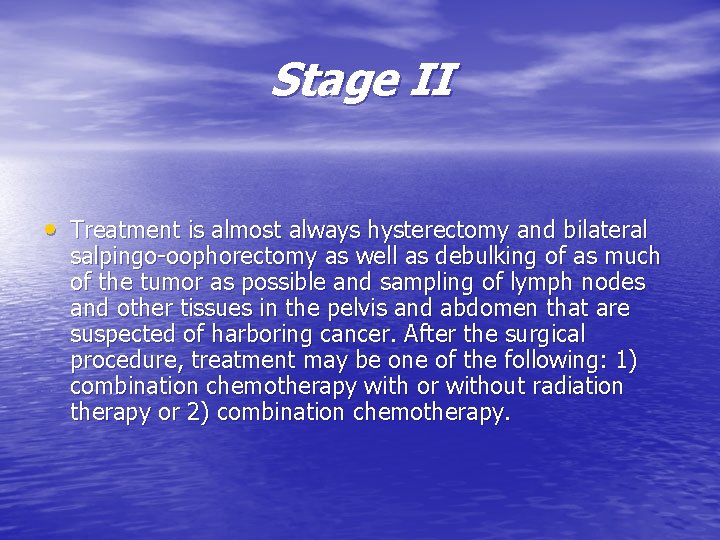 Stage II • Treatment is almost always hysterectomy and bilateral salpingo-oophorectomy as well as