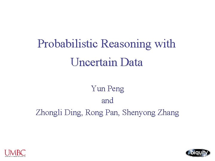 Probabilistic Reasoning with Uncertain Data Yun Peng and Zhongli Ding, Rong Pan, Shenyong Zhang