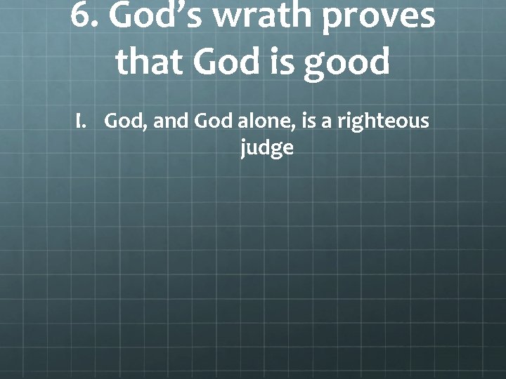 6. God’s wrath proves that God is good I. God, and God alone, is