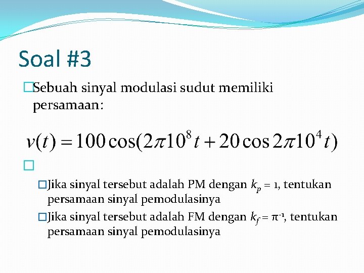 Soal #3 �Sebuah sinyal modulasi sudut memiliki persamaan: � �Jika sinyal tersebut adalah PM