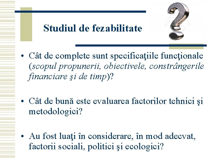 Studiul de fezabilitate • Cât de complete sunt specificaţiile funcţionale (scopul propunerii, obiectivele, constrângerile