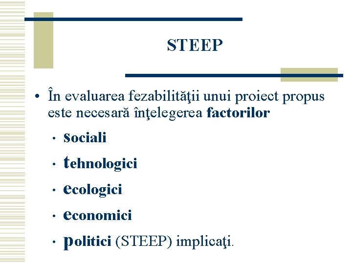 STEEP • În evaluarea fezabilităţii unui proiect propus este necesară înţelegerea factorilor • •