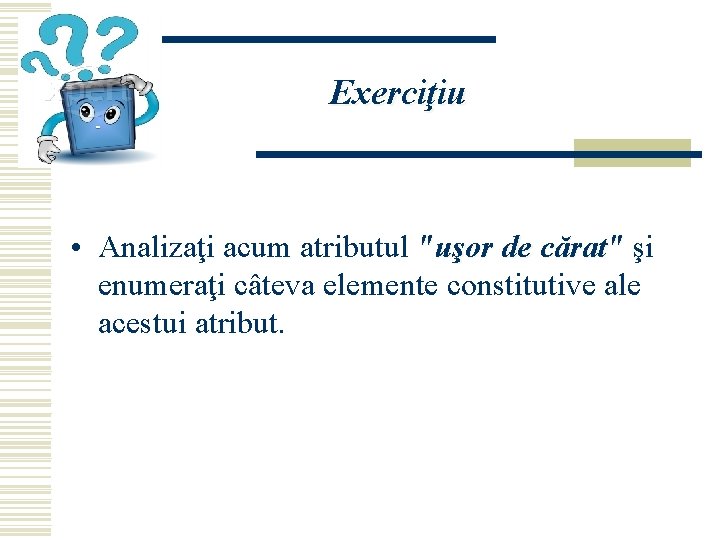 Exerciţiu • Analizaţi acum atributul "uşor de cărat" şi enumeraţi câteva elemente constitutive ale