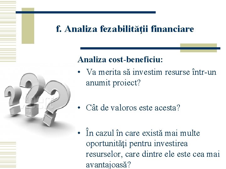 f. Analiza fezabilităţii financiare Analiza cost-beneficiu: • Va merita să investim resurse într-un anumit