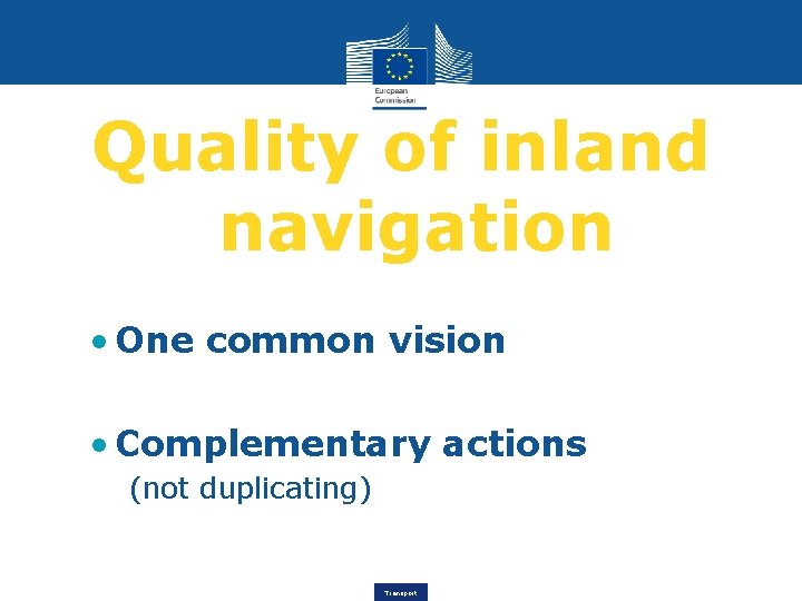 Quality of inland navigation • One common vision • Complementary actions (not duplicating) Transport