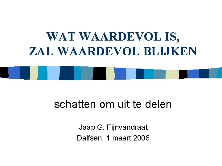 WAT WAARDEVOL IS, ZAL WAARDEVOL BLIJKEN schatten om uit te delen Jaap G. Fijnvandraat