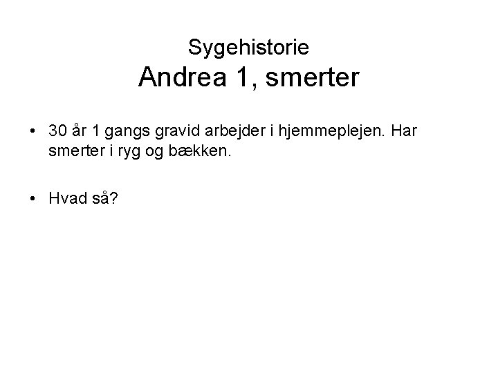 Sygehistorie Andrea 1, smerter • 30 år 1 gangs gravid arbejder i hjemmeplejen. Har