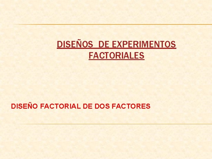 DISEÑOS DE EXPERIMENTOS FACTORIALES DISEÑO FACTORIAL DE DOS FACTORES 