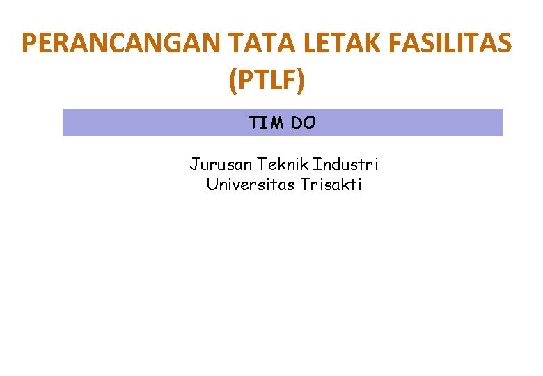 PERANCANGAN TATA LETAK FASILITAS (PTLF) TIM DO Jurusan Teknik Industri Universitas Trisakti PERANCANGAN TATA LETAK FASILITAS (PTLF) TIM DO Jurusan Teknik Industri Universitas Trisakti