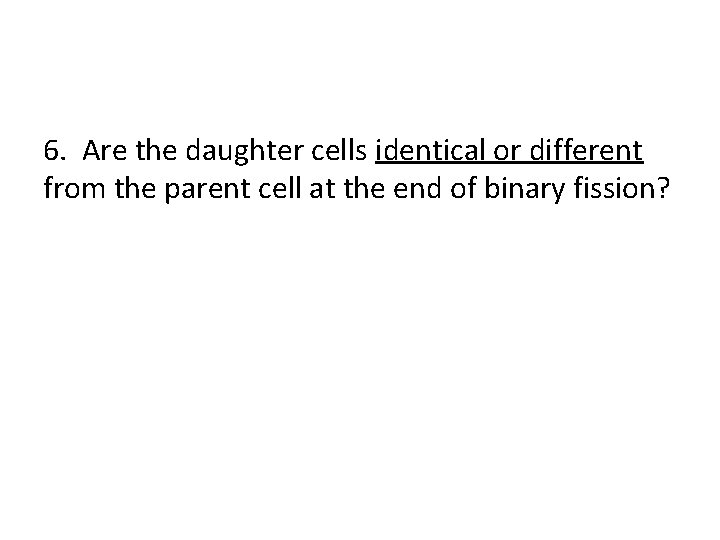 6. Are the daughter cells identical or different from the parent cell at the