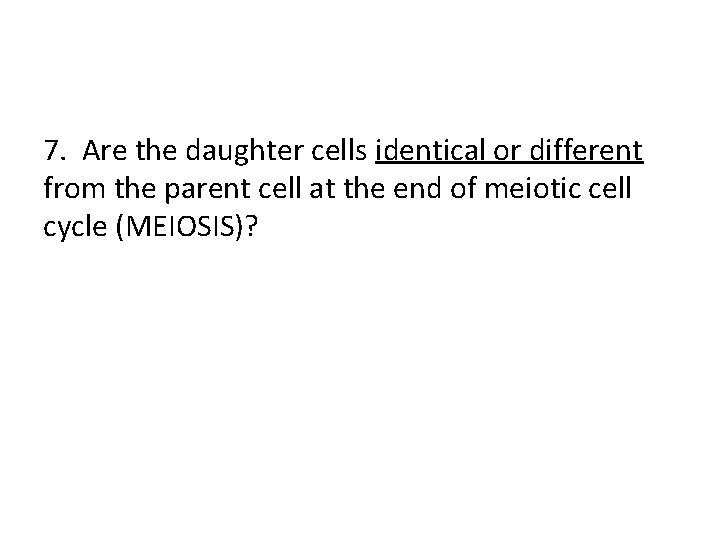 7. Are the daughter cells identical or different from the parent cell at the