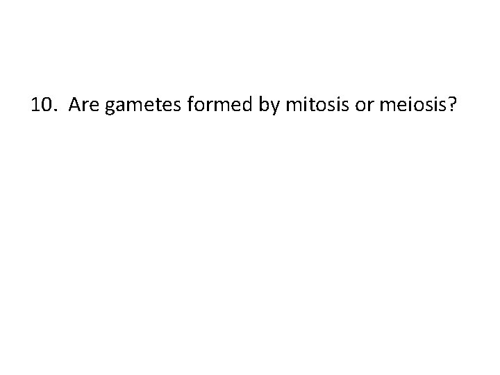 10. Are gametes formed by mitosis or meiosis? 