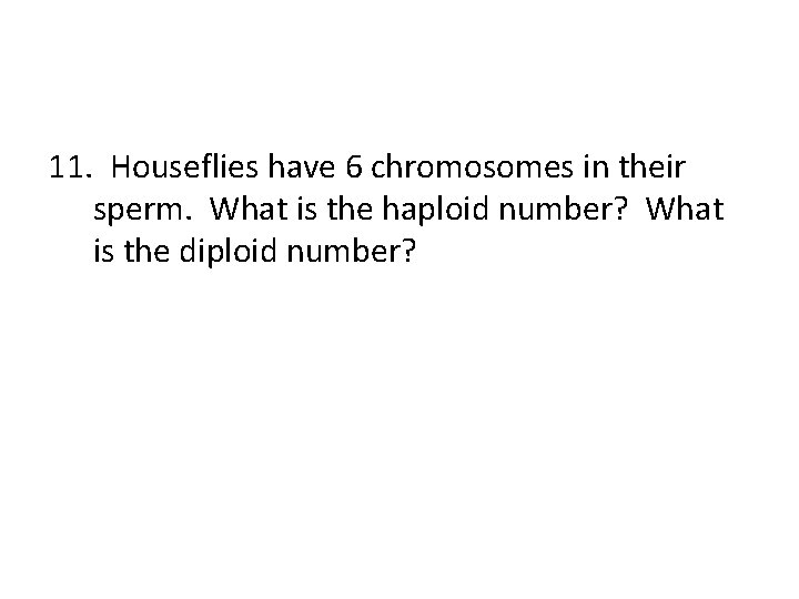 11. Houseflies have 6 chromosomes in their sperm. What is the haploid number? What