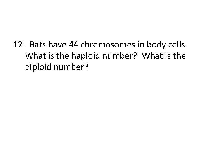 12. Bats have 44 chromosomes in body cells. What is the haploid number? What