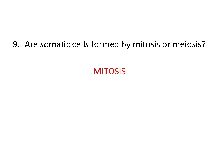 9. Are somatic cells formed by mitosis or meiosis? MITOSIS 