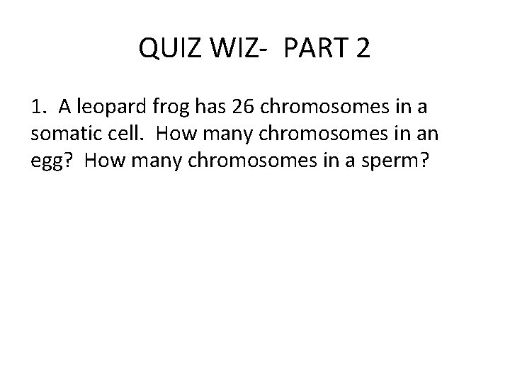 QUIZ WIZ- PART 2 1. A leopard frog has 26 chromosomes in a somatic