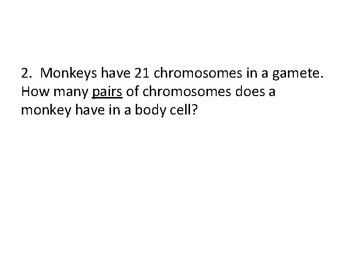 2. Monkeys have 21 chromosomes in a gamete. How many pairs of chromosomes does