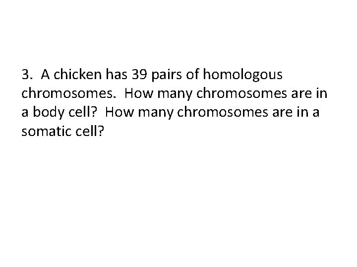 3. A chicken has 39 pairs of homologous chromosomes. How many chromosomes are in