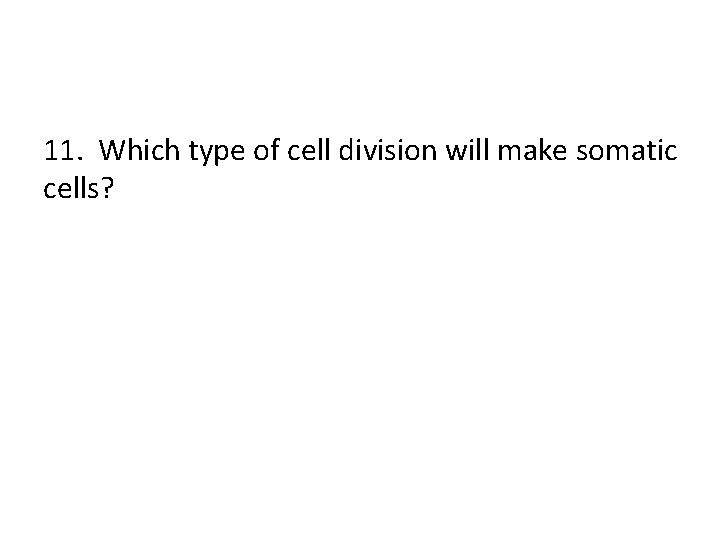 11. Which type of cell division will make somatic cells? 
