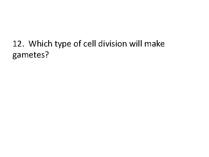 12. Which type of cell division will make gametes? 