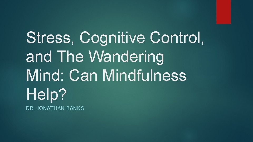 Stress, Cognitive Control, and The Wandering Mind: Can Mindfulness Help? DR. JONATHAN BANKS 