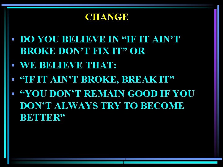 CHANGE • DO YOU BELIEVE IN “IF IT AIN’T BROKE DON’T FIX IT” OR