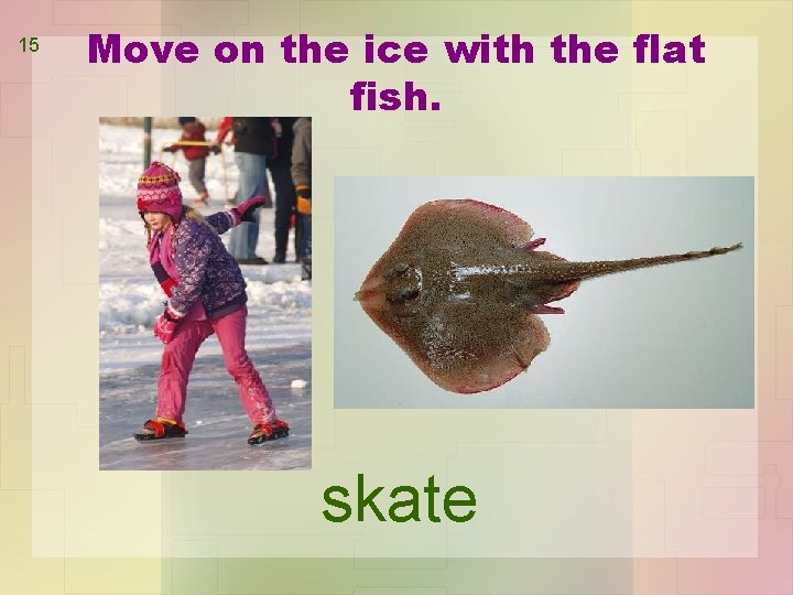 15 Move on the ice with the flat fish. skate 