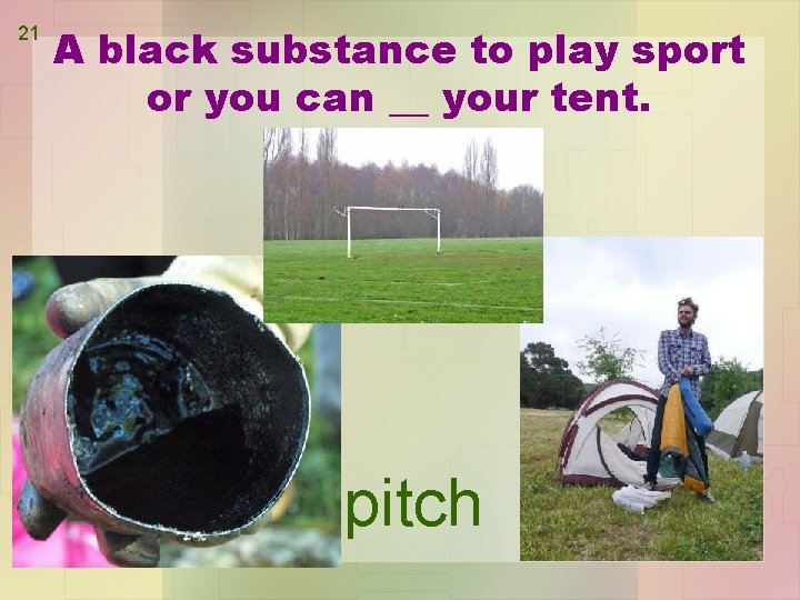 21 A black substance to play sport or you can __ your tent. pitch