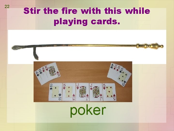 22 Stir the fire with this while playing cards. poker 