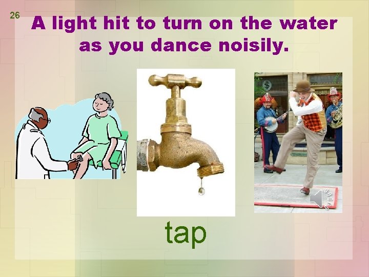 26 A light hit to turn on the water as you dance noisily. tap
