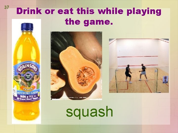 37 Drink or eat this while playing the game. squash 