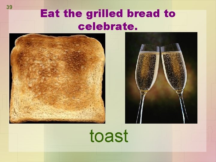 39 Eat the grilled bread to celebrate. toast 