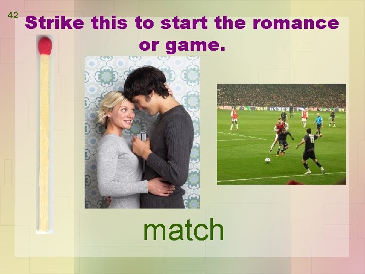 42 Strike this to start the romance or game. match 