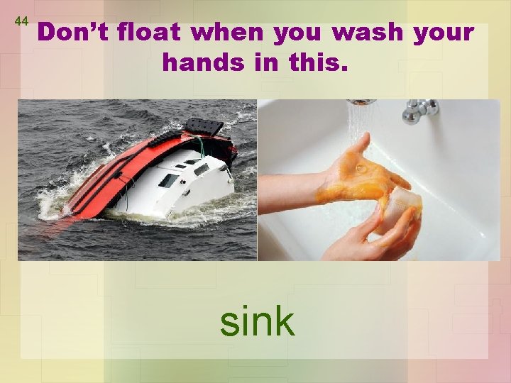 44 Don’t float when you wash your hands in this. sink 