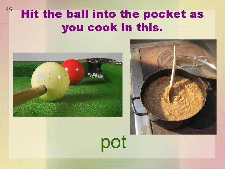 46 Hit the ball into the pocket as you cook in this. pot 