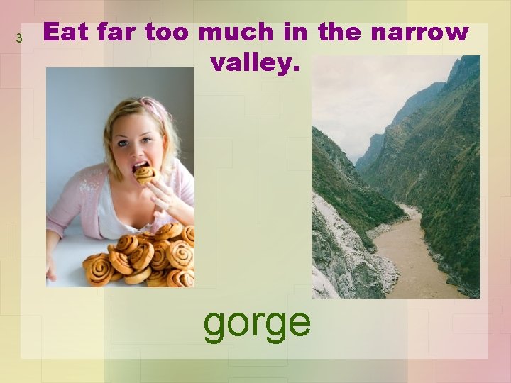 3 Eat far too much in the narrow valley. gorge 