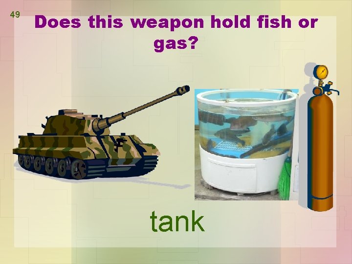 49 Does this weapon hold fish or gas? tank 