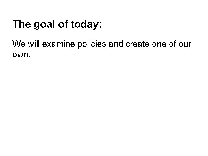 The goal of today: We will examine policies and create one of our own.