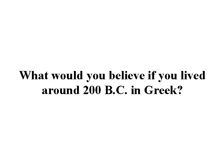 What would you believe if you lived around 200 B. C. in Greek? 