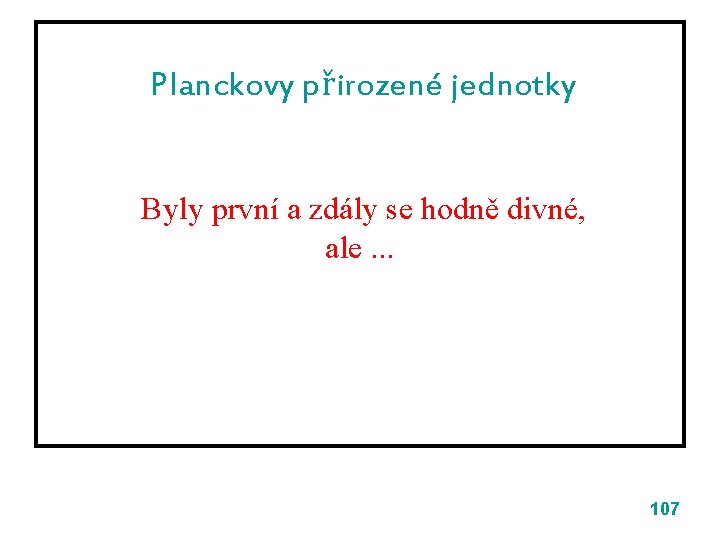 Planckovy přirozené jednotky Byly první a zdály se hodně divné, ale. . . 107 Planckovy přirozené jednotky Byly první a zdály se hodně divné, ale. . . 107