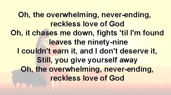 Oh, the overwhelming, never-ending, reckless love of God Oh, it chases me down, fights