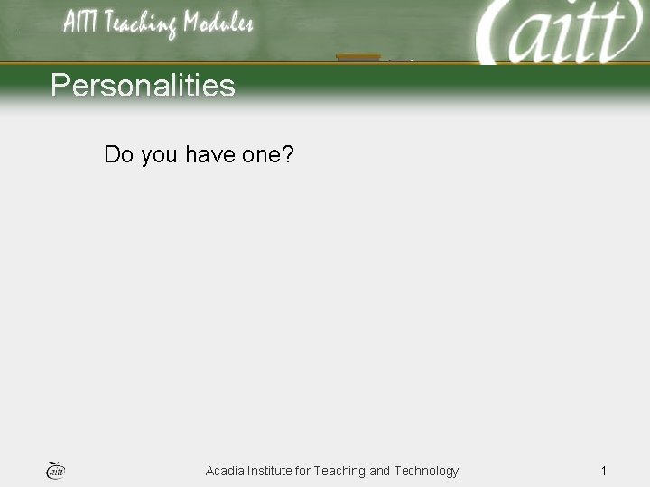 Personalities Do you have one? Acadia Institute for Teaching and Technology 1 Personalities Do you have one? Acadia Institute for Teaching and Technology 1