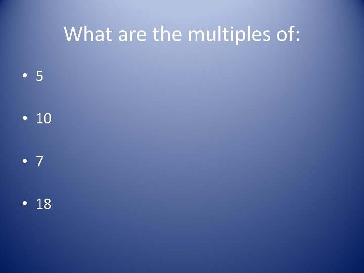 What are the multiples of: • 5 • 10 • 7 • 18 