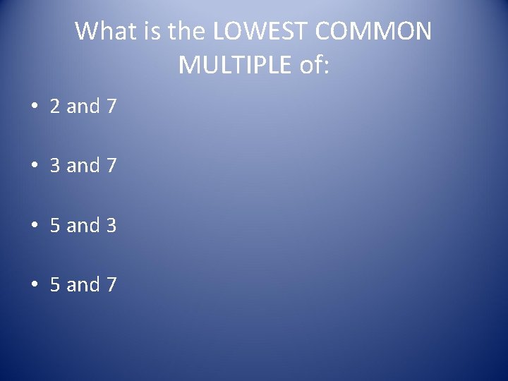 What is the LOWEST COMMON MULTIPLE of: • 2 and 7 • 3 and