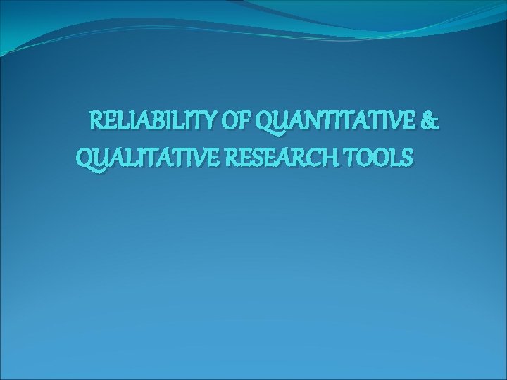 RELIABILITY OF QUANTITATIVE & QUALITATIVE RESEARCH TOOLS 