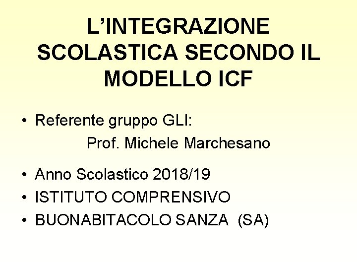 L’INTEGRAZIONE SCOLASTICA SECONDO IL MODELLO ICF • Referente gruppo GLI: Prof. Michele Marchesano • L’INTEGRAZIONE SCOLASTICA SECONDO IL MODELLO ICF • Referente gruppo GLI: Prof. Michele Marchesano •
