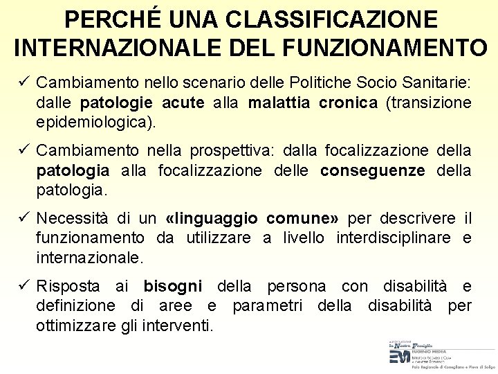 PERCHÉ UNA CLASSIFICAZIONE INTERNAZIONALE DEL FUNZIONAMENTO ü Cambiamento nello scenario delle Politiche Socio Sanitarie: PERCHÉ UNA CLASSIFICAZIONE INTERNAZIONALE DEL FUNZIONAMENTO ü Cambiamento nello scenario delle Politiche Socio Sanitarie: