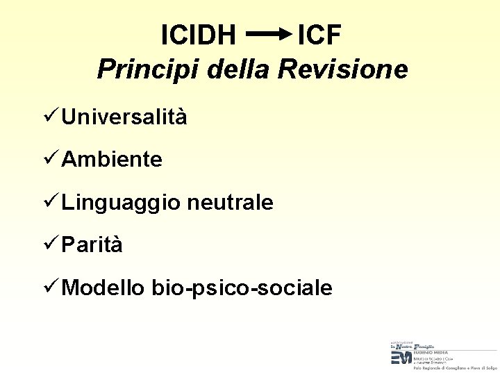 ICIDH ICF Principi della Revisione ü Universalità ü Ambiente ü Linguaggio neutrale ü Parità ICIDH ICF Principi della Revisione ü Universalità ü Ambiente ü Linguaggio neutrale ü Parità